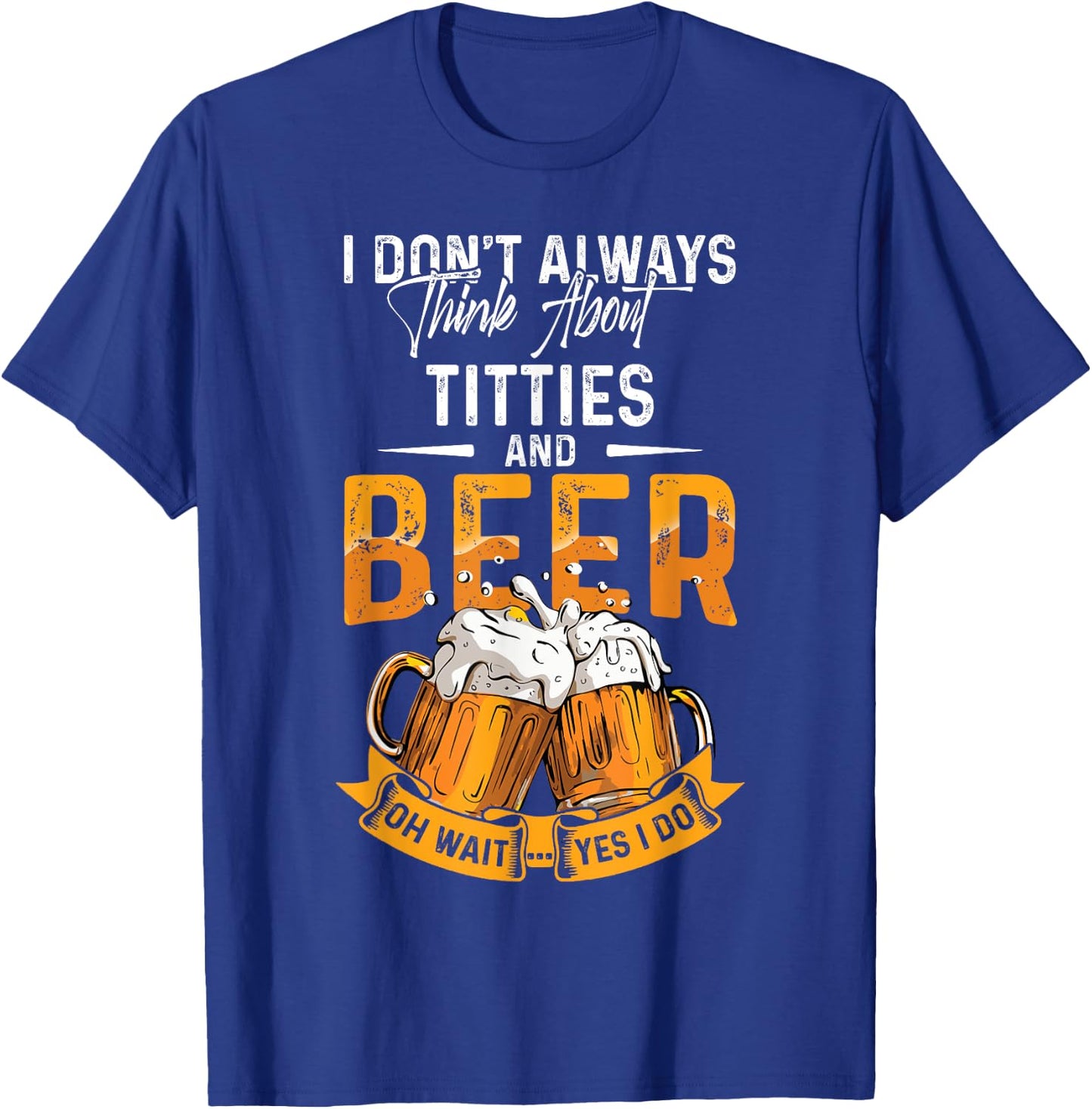 I Don't Always Think About Tittes And Beer Oh Wait Yes I Do T-Shirt - T-Shirt | Royal