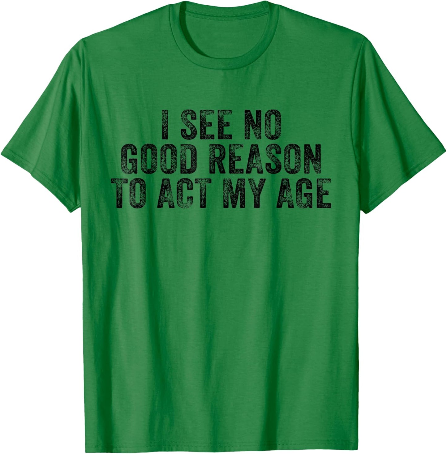 Funny I See No Good Reason To Act My Age Humor Distressed T-Shirt - T-Shirt | Irish Green