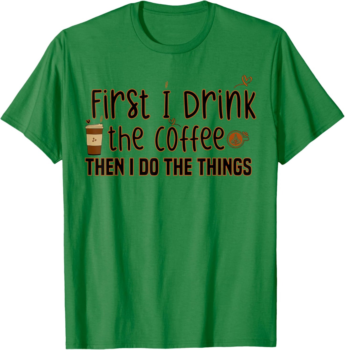 First I Drink The Coffee Then I Do The Things, Funny Saying T-Shirt - T-Shirt | Irish Green