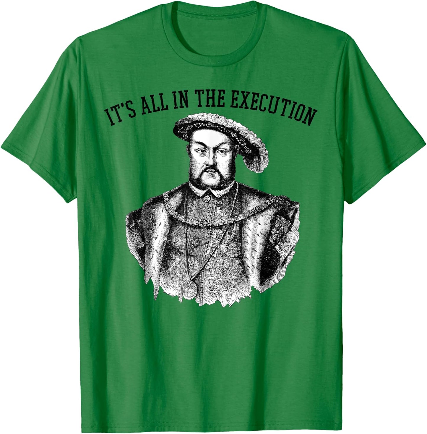 It's All in the Execution King of England Funny Henry VIII T-Shirt - T-Shirt | Irish Green