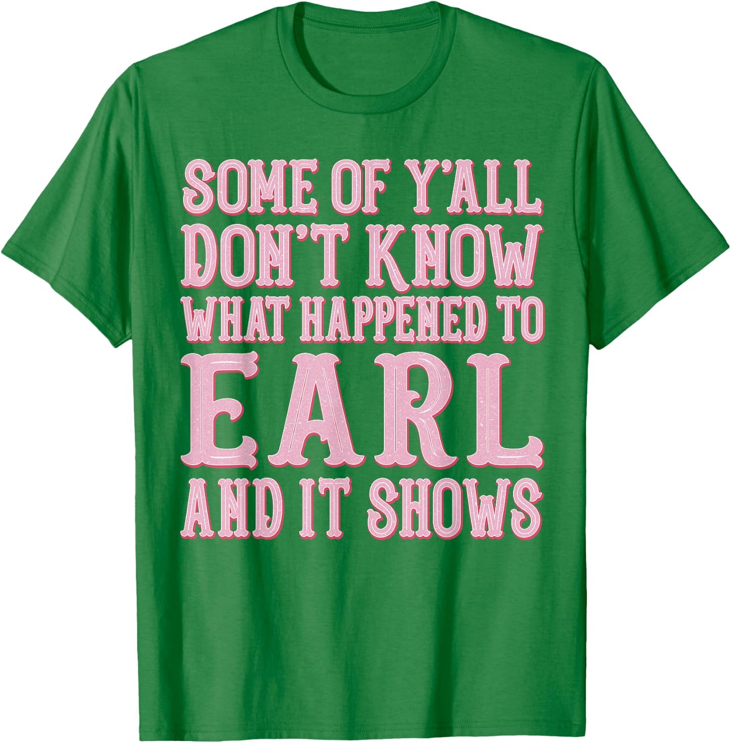 Some of Y'all Don't Know What Happened to Earl and It Shows T-Shirt - T-Shirt | Irish Green