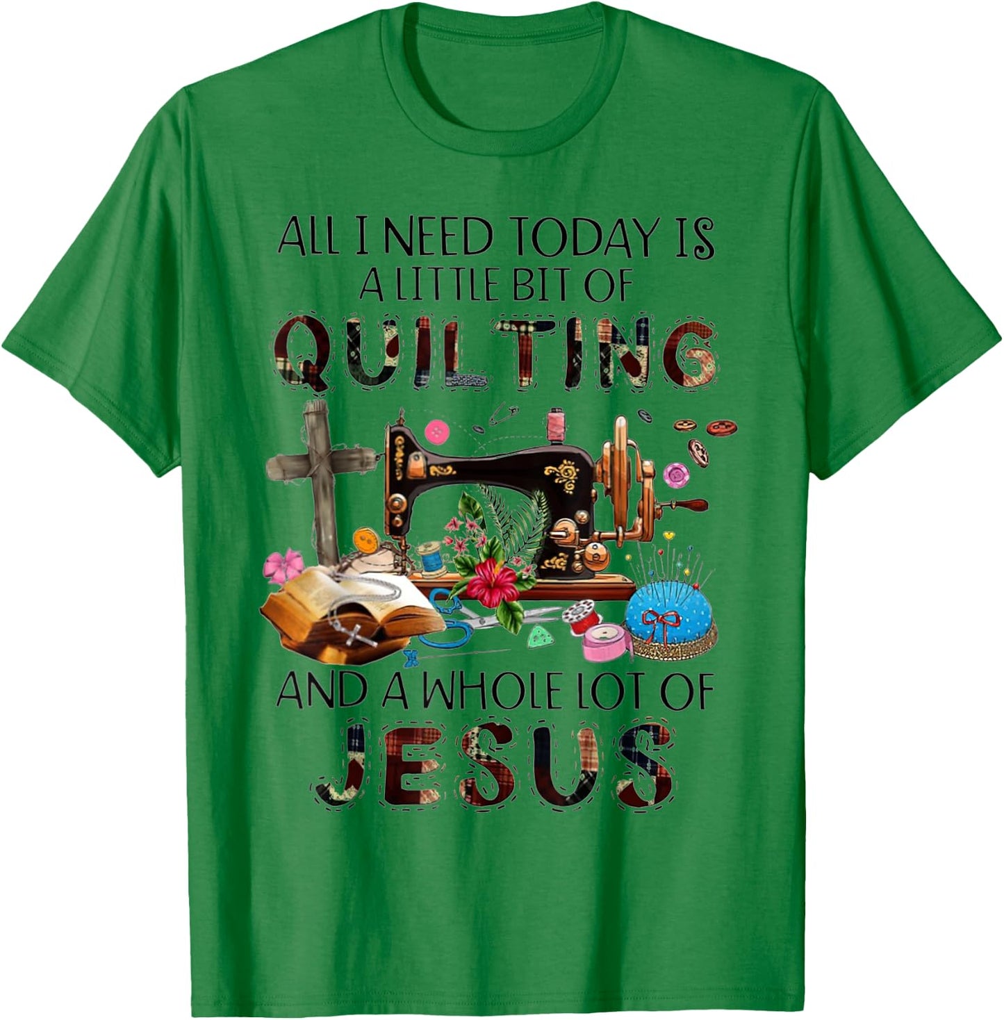 All I Need Today Is A Little Bit Of Quilting And Whole Jesus T-Shirt - T-Shirt | Irish Green