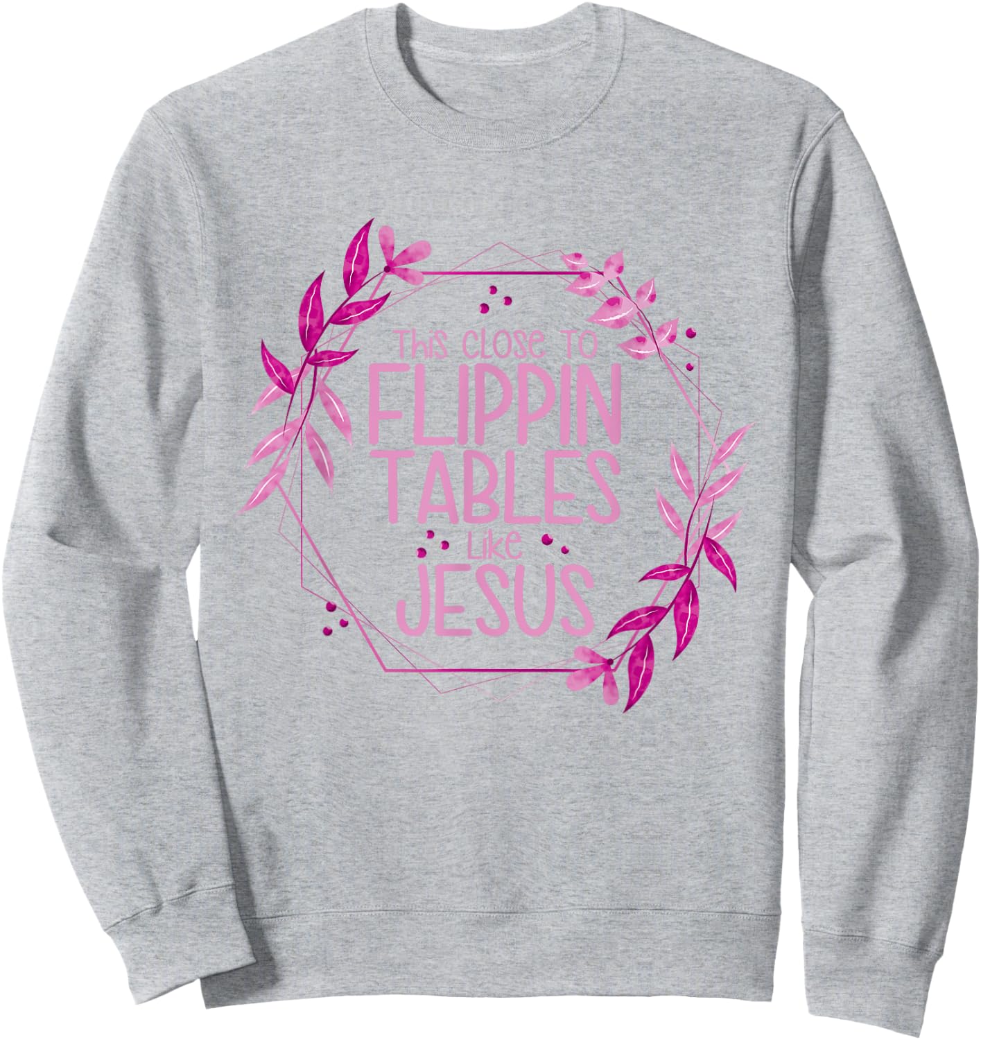 This Close To Flippin Tables Like Jesus Sweatshirt - Sweatshirt | Ash