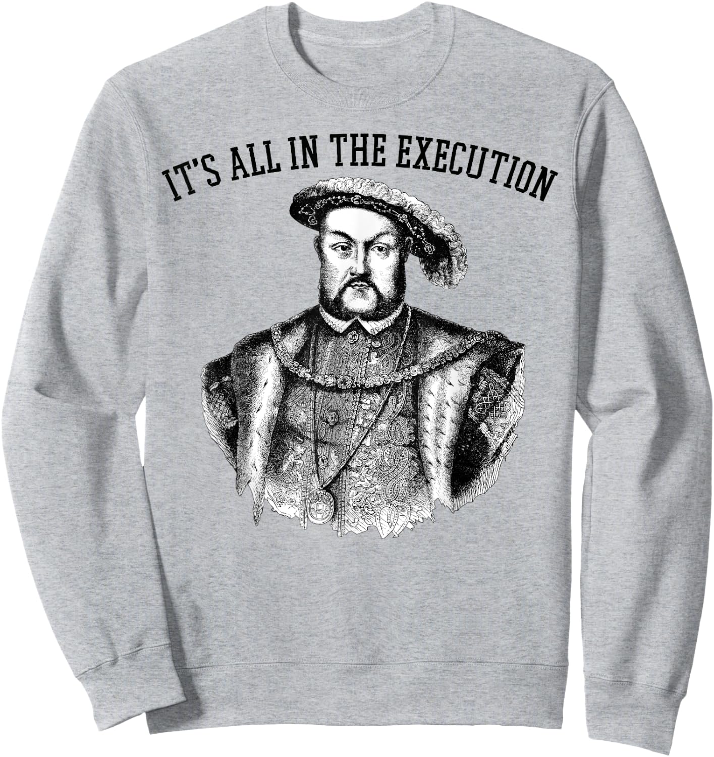 It's All in the Execution King of England Funny Henry VIII Sweatshirt - Sweatshirt | Ash