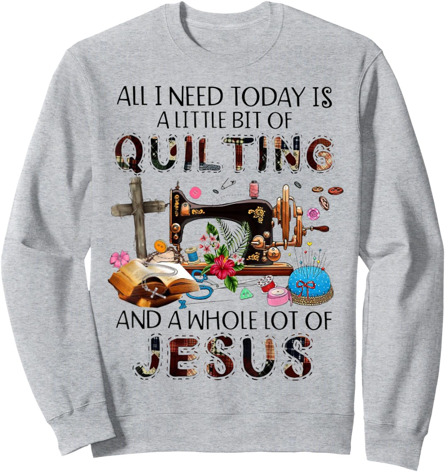 All I Need Today Is A Little Bit Of Quilting And Whole Jesus Sweatshirt - Sweatshirt | Ash