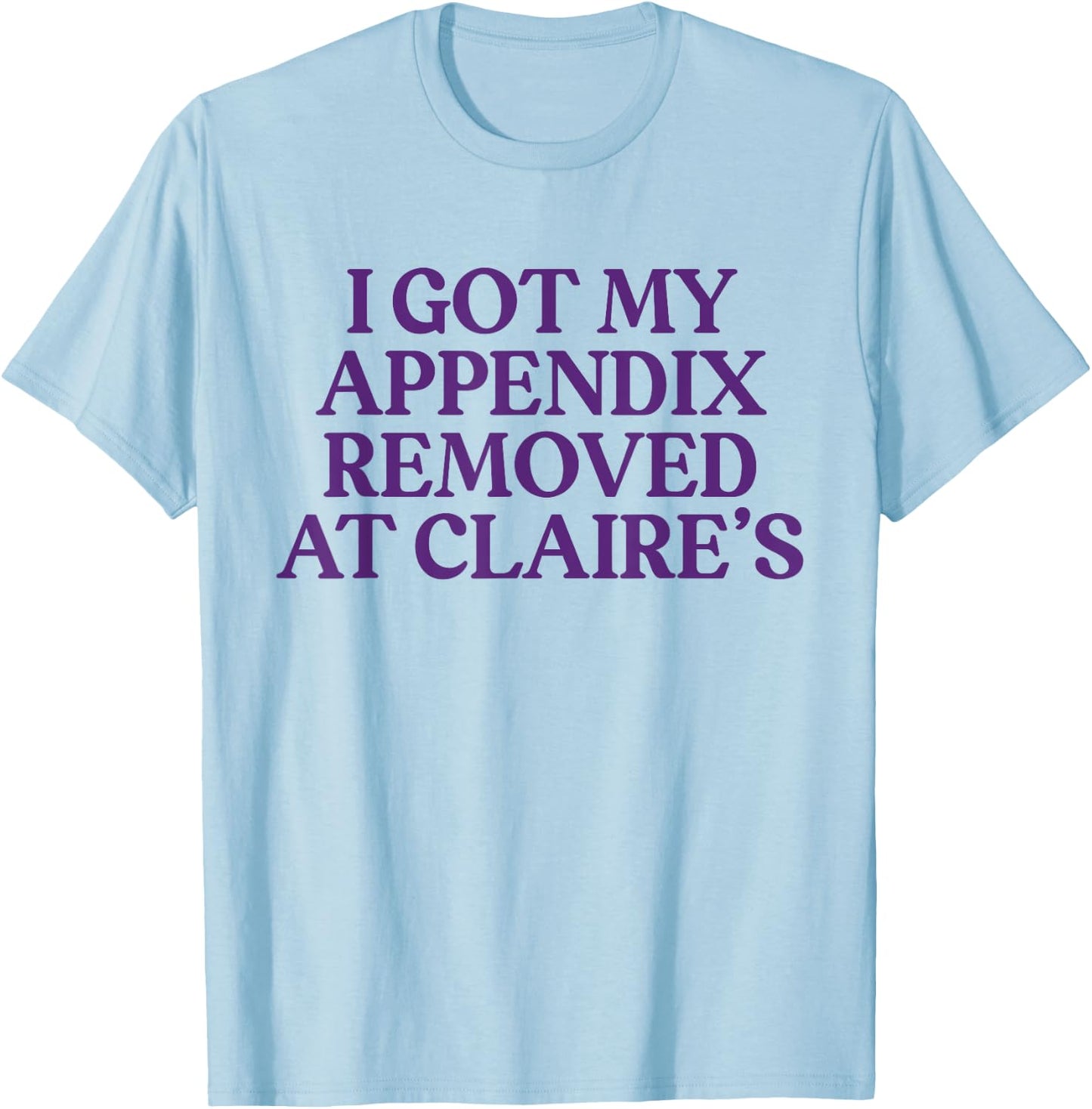 Funny I Got My Appendix Removed At Claire's meme trending T-Shirt - T-Shirt | Light Blue