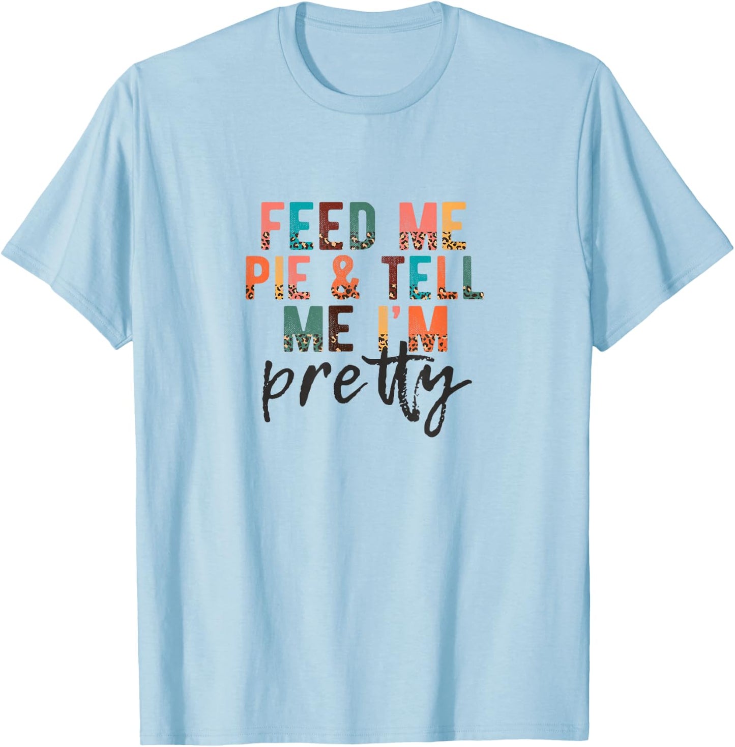 Feed Me Pie and Tell Me I'm Pretty, Funny Thanksgiving T-Shirt - T-Shirt | Light Blue