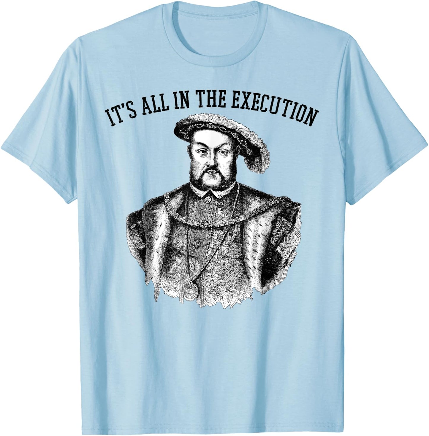 It's All in the Execution King of England Funny Henry VIII T-Shirt - T-Shirt | Light Blue