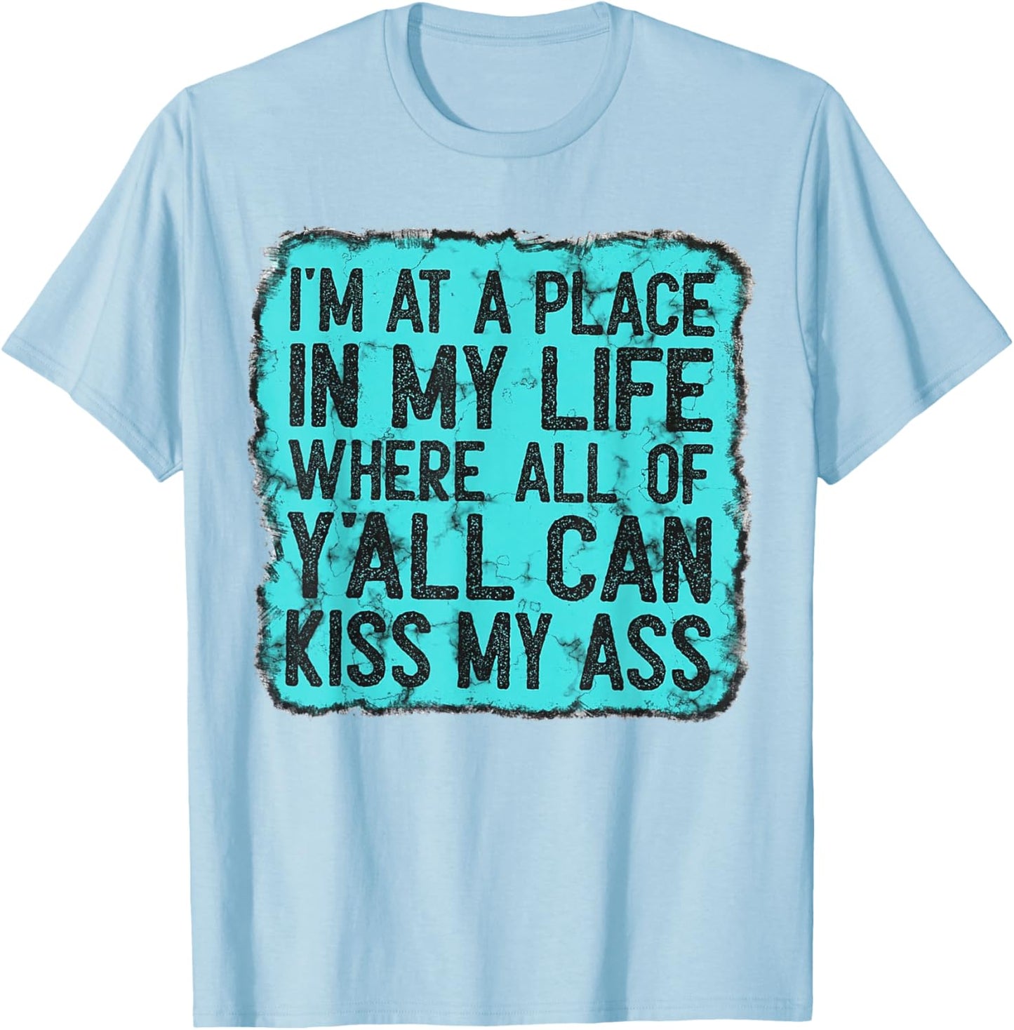 I'm At A Place In My Life Where All Of Y'all Can Kiss My Ass T-Shirt - T-Shirt | Light Blue