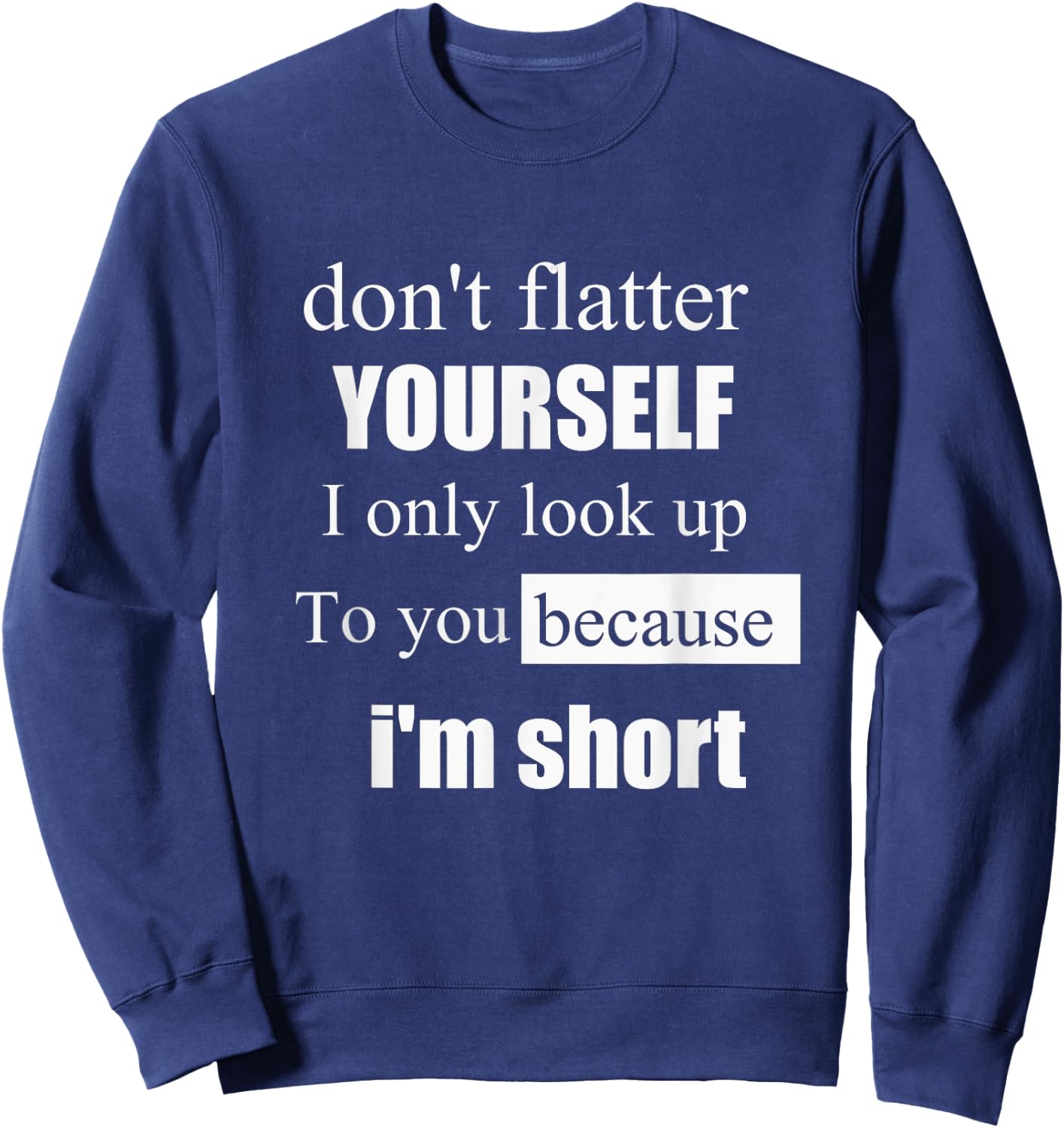 D'ont Flatter Yourself Only Look Up to You Because I'm Short Sweatshirt - Sweatshirt | Navy