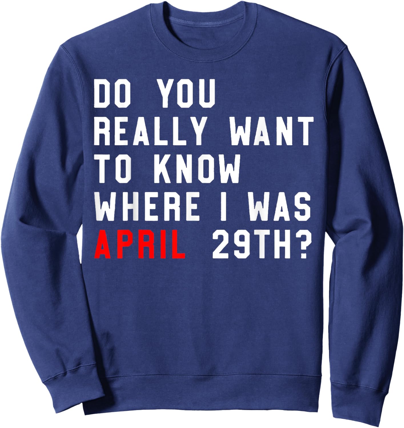 Do You Really Want To Know Where I Was April 29th Sweatshirt - Sweatshirt | Navy