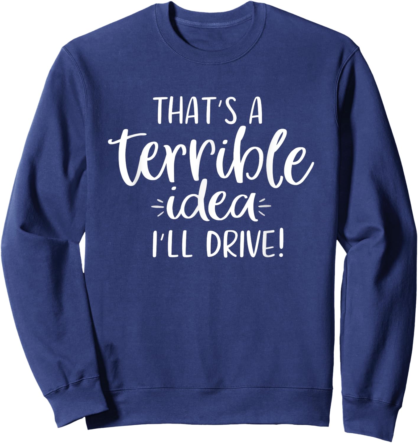 That's a Terrible Idea I'll Drive Funny Sweatshirt - Sweatshirt | Navy
