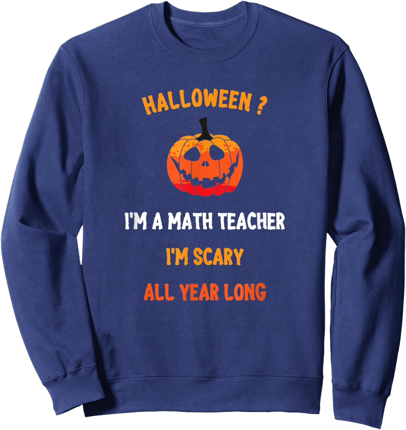 Math Teacher Halloween Funny Quote, I'm Scary All Year Long Men Women Sweatshirt - Sweatshirt | Navy
