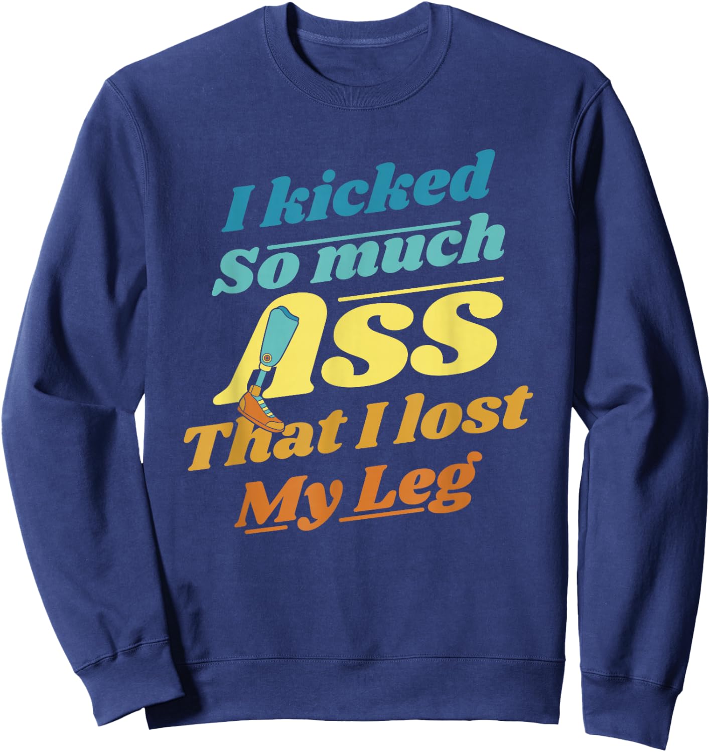 Kicked So Much Ass That I Lost My Leg User Leg Prosthesis Sweatshirt - Sweatshirt | Navy