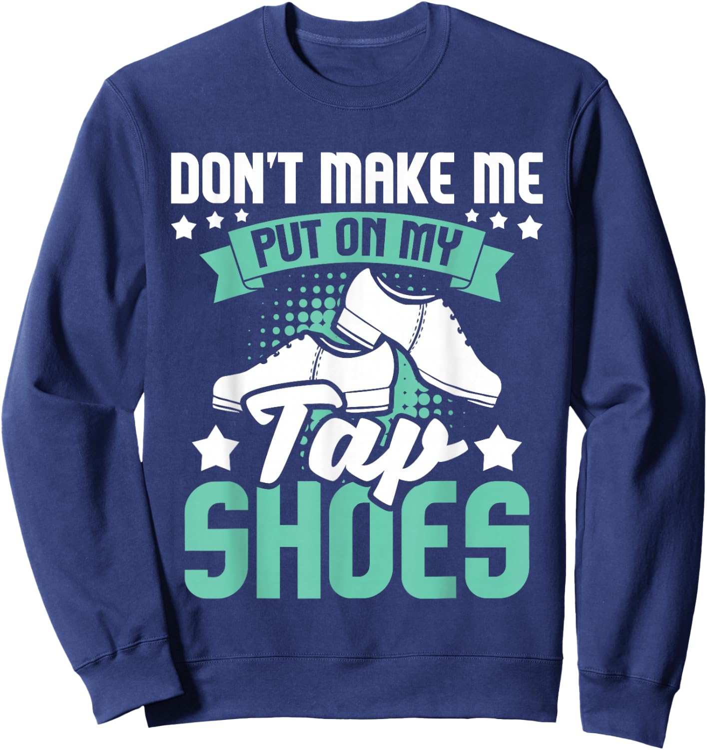 Don't Make Me Put On My Tap Shoes - Tap Dance Lover Dancing Sweatshirt - Sweatshirt | Navy