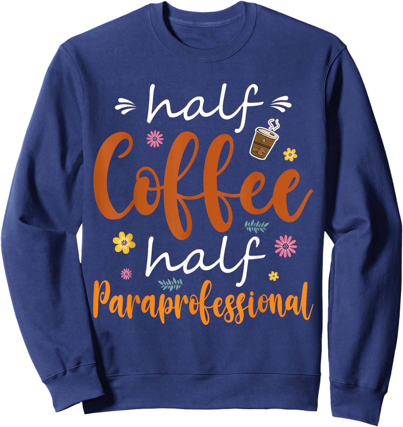 Half Coffee Half Paraprofessional Cute Tools Flowers Lover Sweatshirt - Sweatshirt | Navy