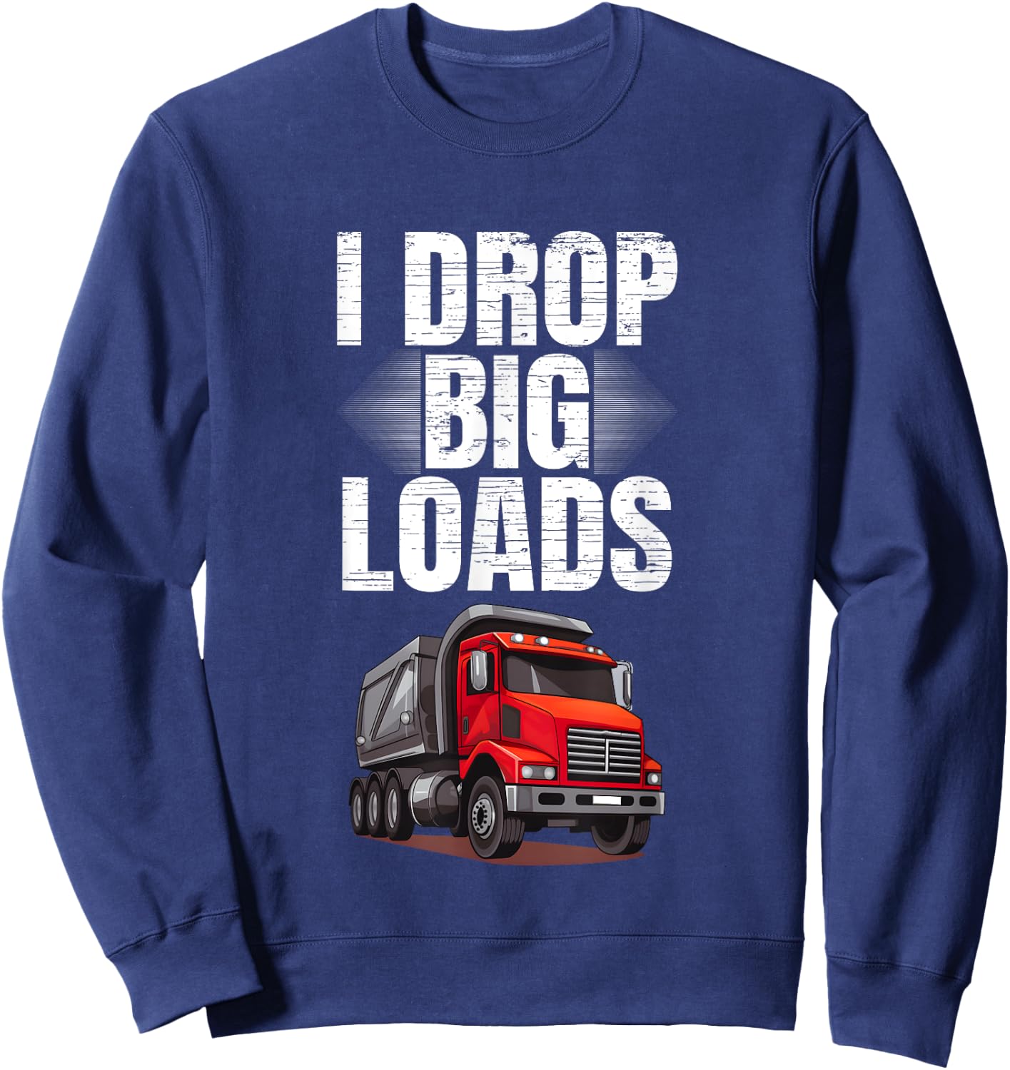 I Drop Big Loads Dump Truck Driver Sweatshirt - Sweatshirt | Navy