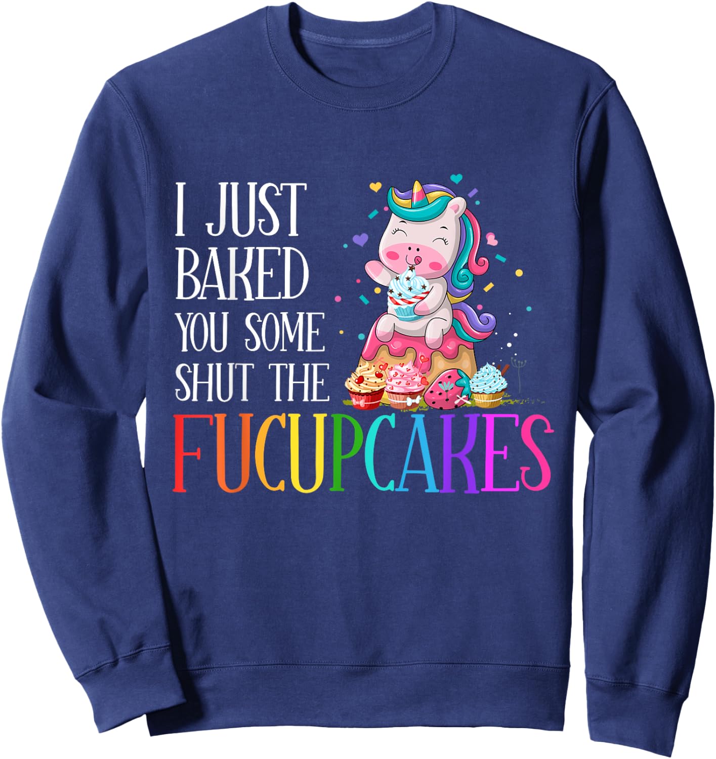 I Just Baked You Some Shut the Fucupcakes Funny Unicorn Sweatshirt - Sweatshirt | Navy