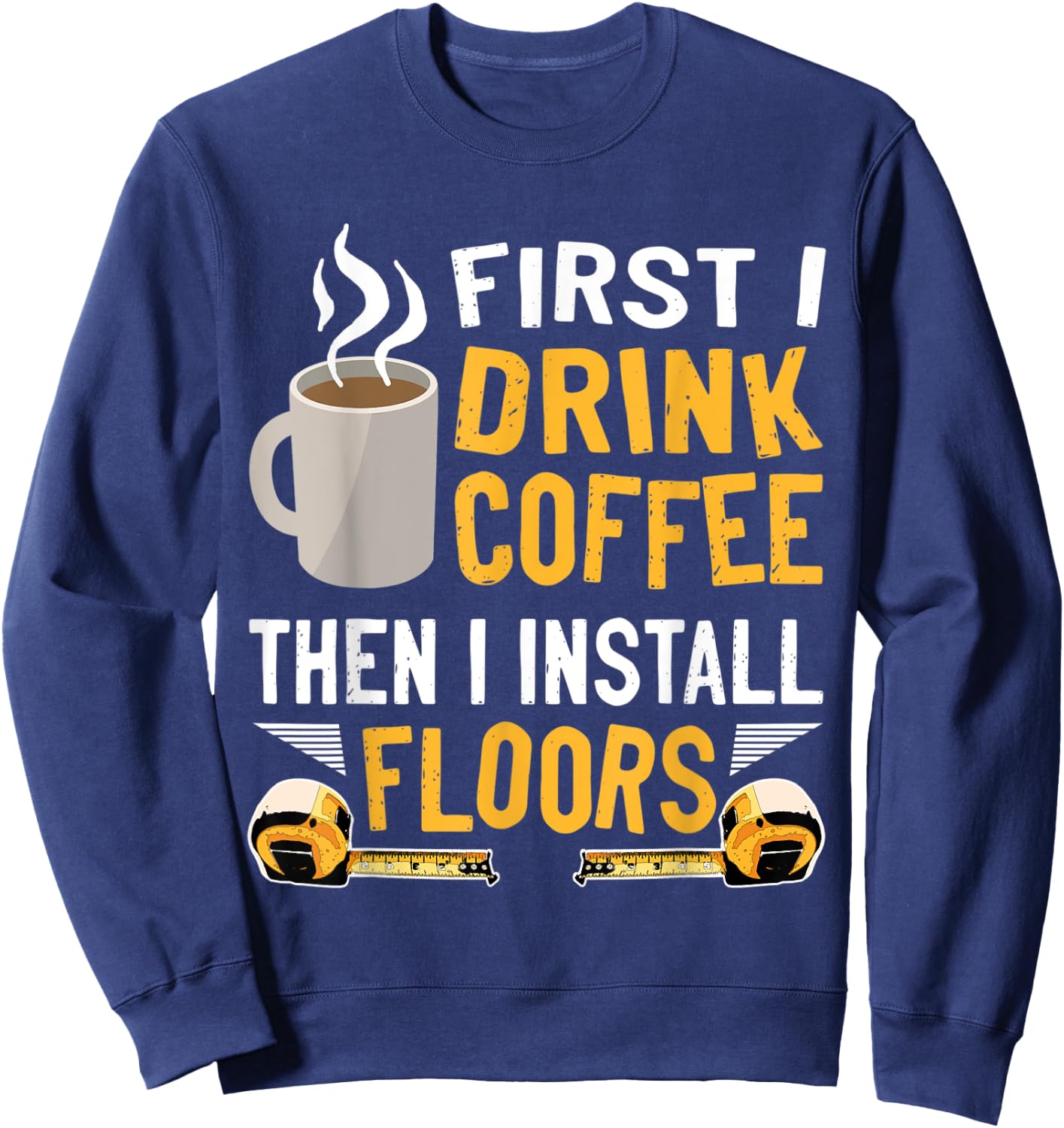 Flooring Installer First I Drink Coffee Funny Floor Crew Sweatshirt - Sweatshirt | Navy