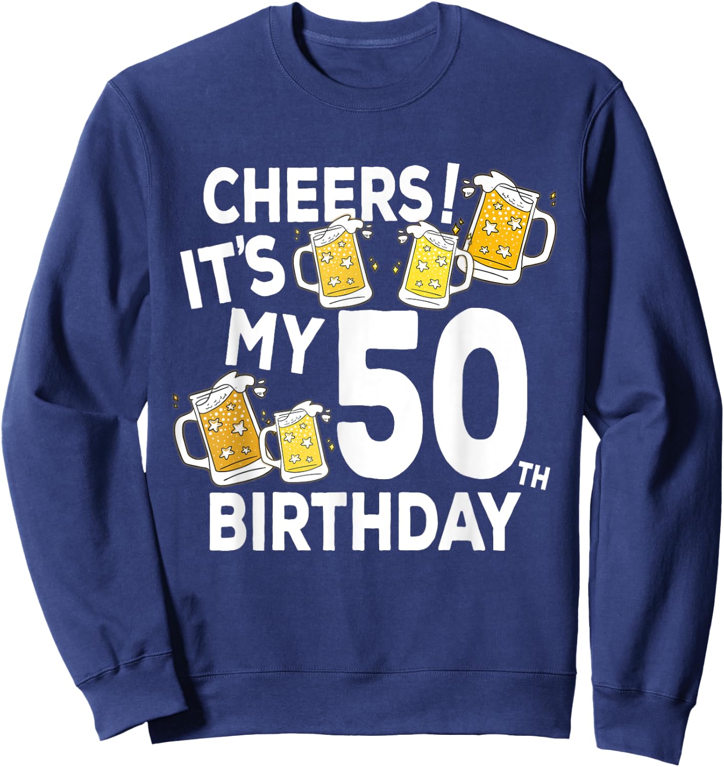 Cheers Its My 50th Birthday Funny Beers Happy Birthday Shirt Sweatshirt - Sweatshirt | Navy