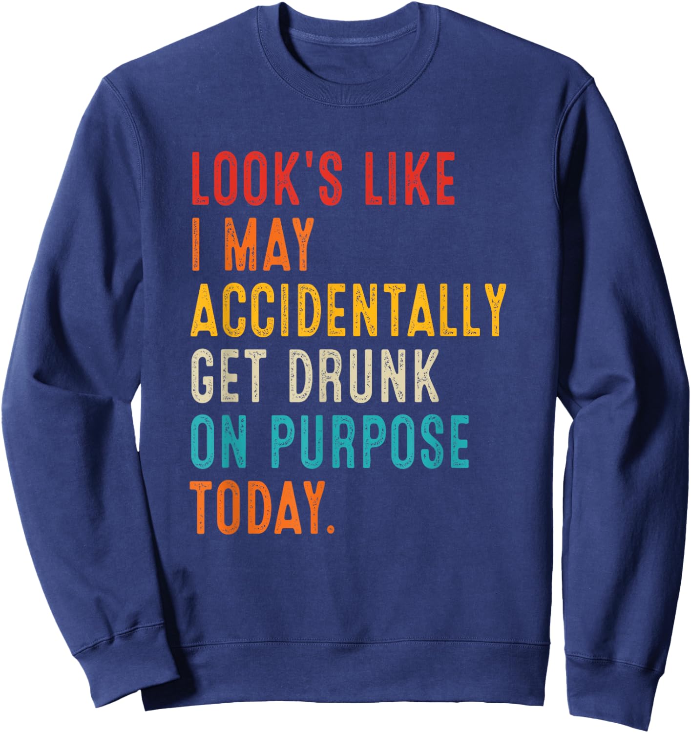 Looks Like I May Accidentally Get Drunk On Purpose Today Sweatshirt - Sweatshirt | Navy