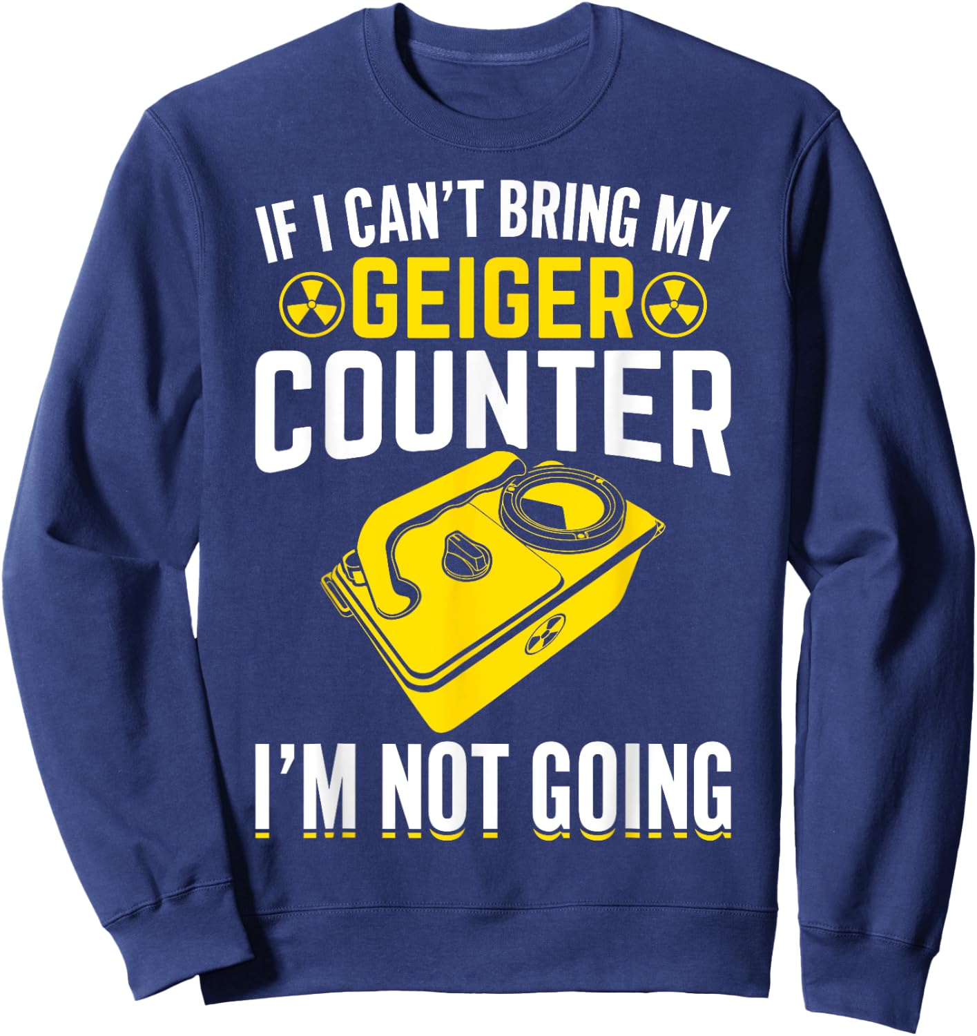 If I Can't Bring My Geiger Counter Funny Nuclear Engineer Sweatshirt - Sweatshirt | Navy