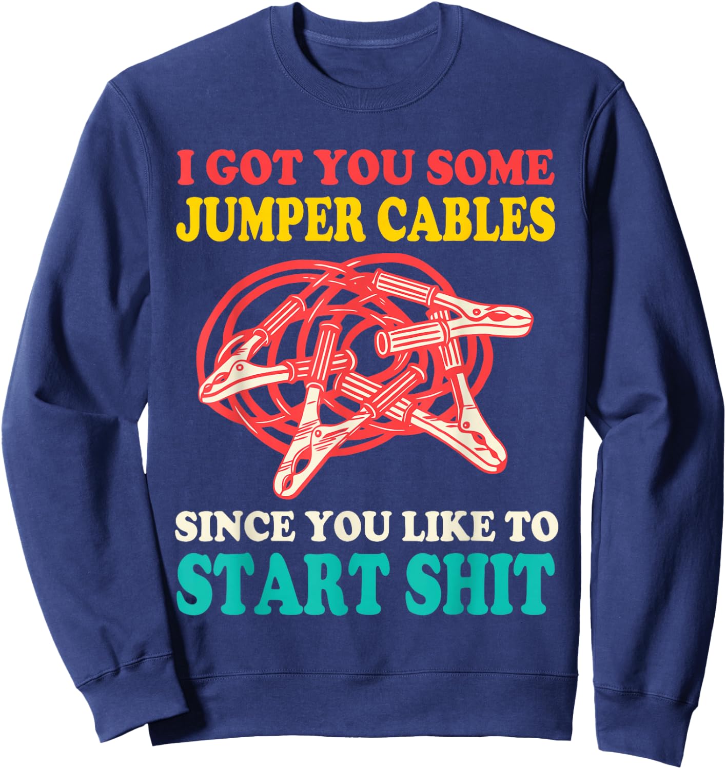 I Got You Some Jumper Cables Since You Like To Start Shit Sweatshirt - Sweatshirt | Navy