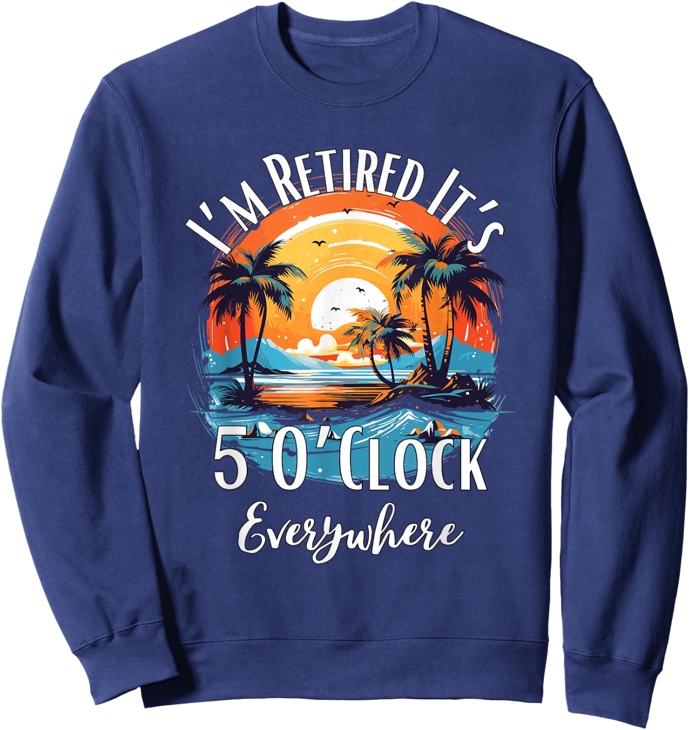 It's 5 O’Clock Everywhere I'm Retired Retirement Vacation Sweatshirt - Sweatshirt | Navy