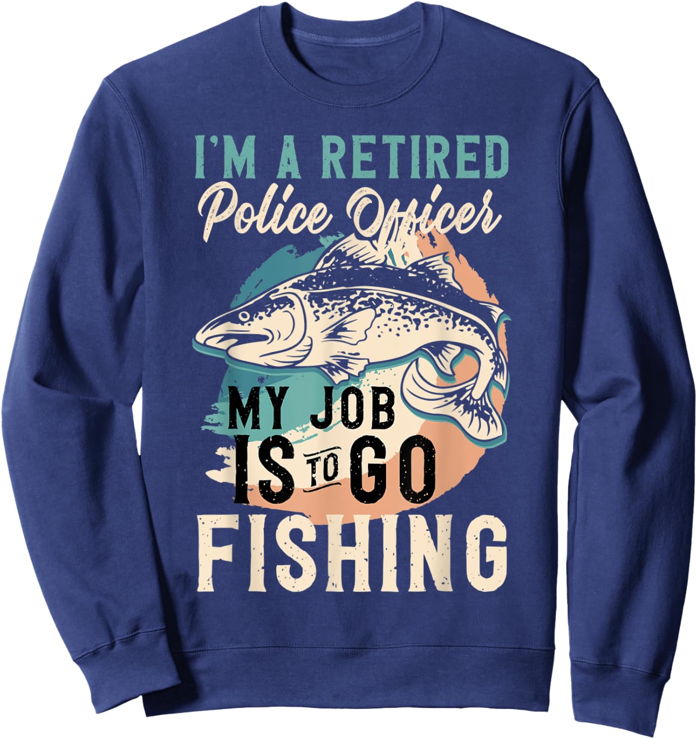 I'm A Retired Police Officer My Job Is To Go Fishing Sweatshirt - Sweatshirt | Navy