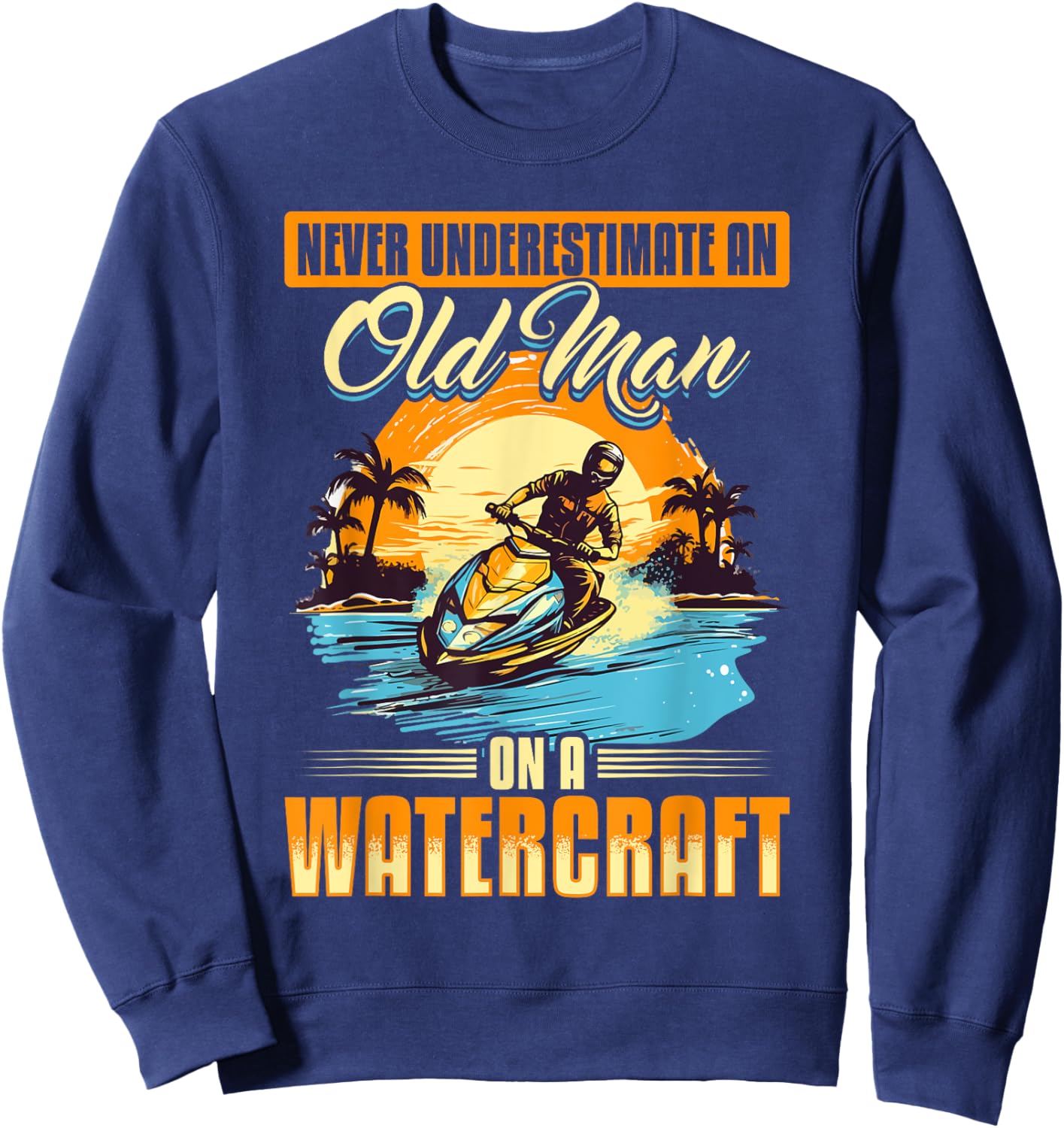 Jet Ski Never Underestimate an Old Man on a Watercraft Sweatshirt - Sweatshirt | Navy