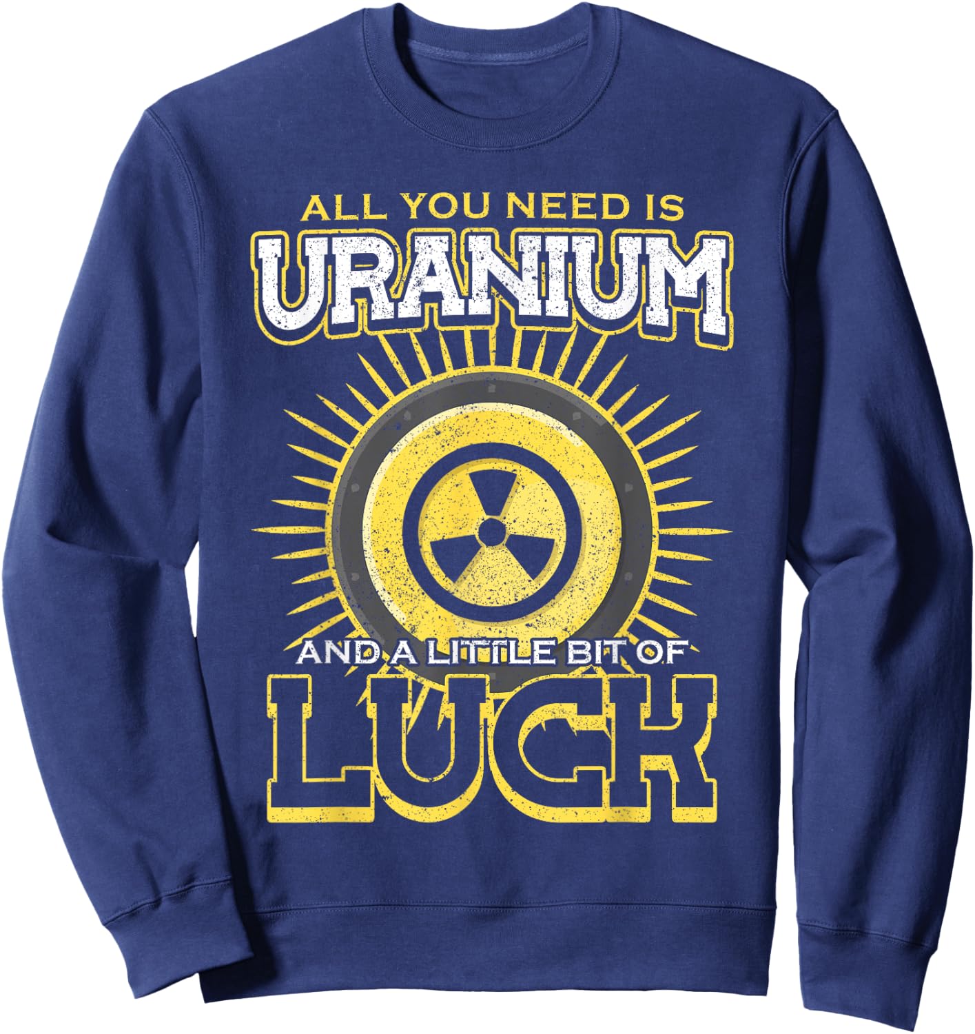 All You Need Is Uranium And Luck Nuclear Engineer Sweatshirt - Sweatshirt | Navy