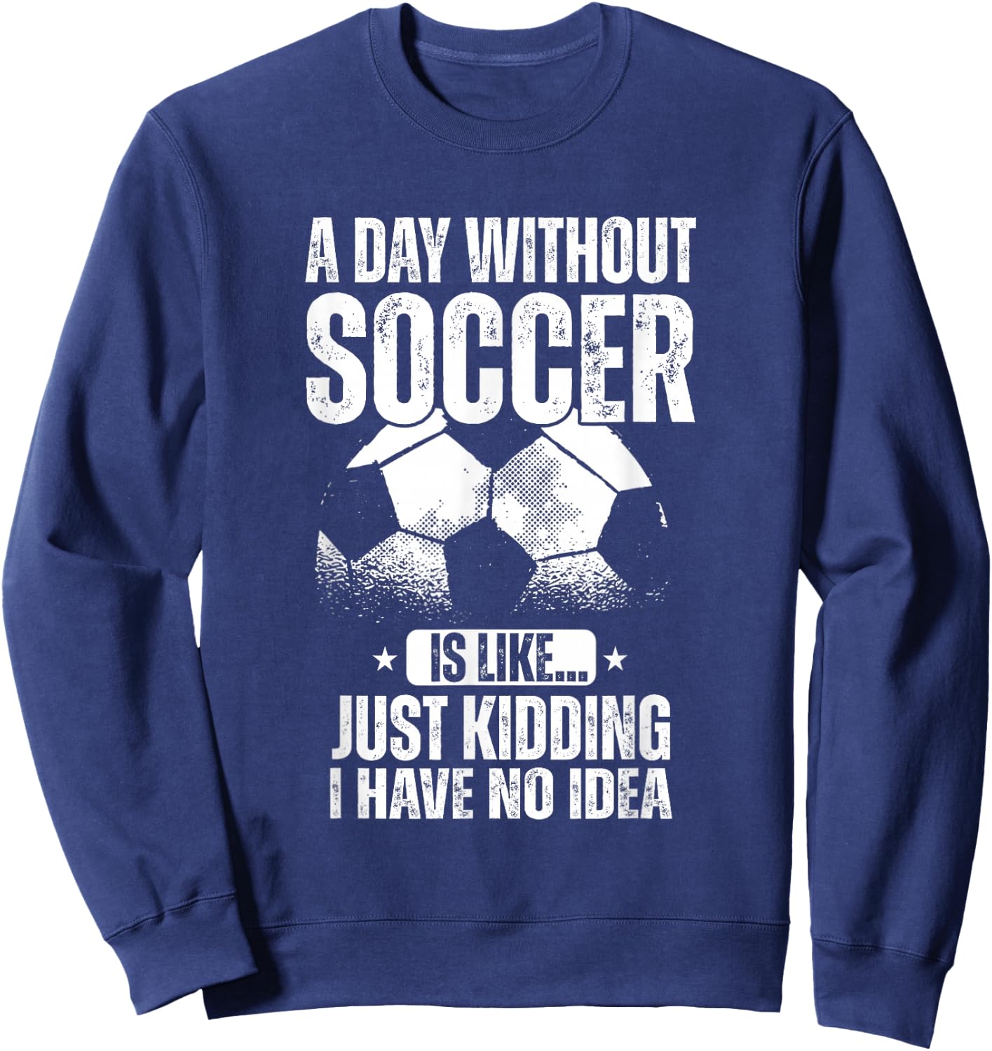 A Day Without Soccer Is Like Just Kidding I Have No Idea Sweatshirt - Sweatshirt | Navy