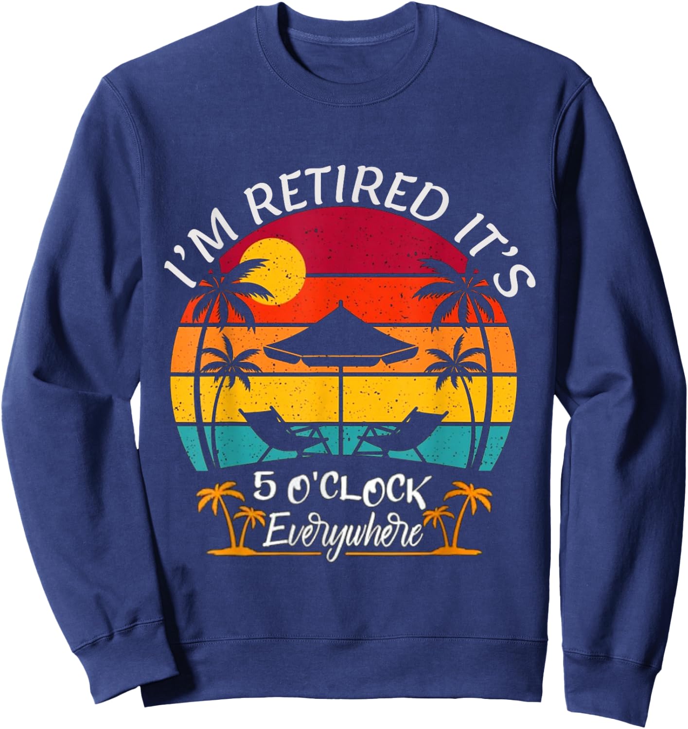 Funny Retirement It's 5 O'Clock Everywhere I'm Retired Sweatshirt - Sweatshirt | Navy
