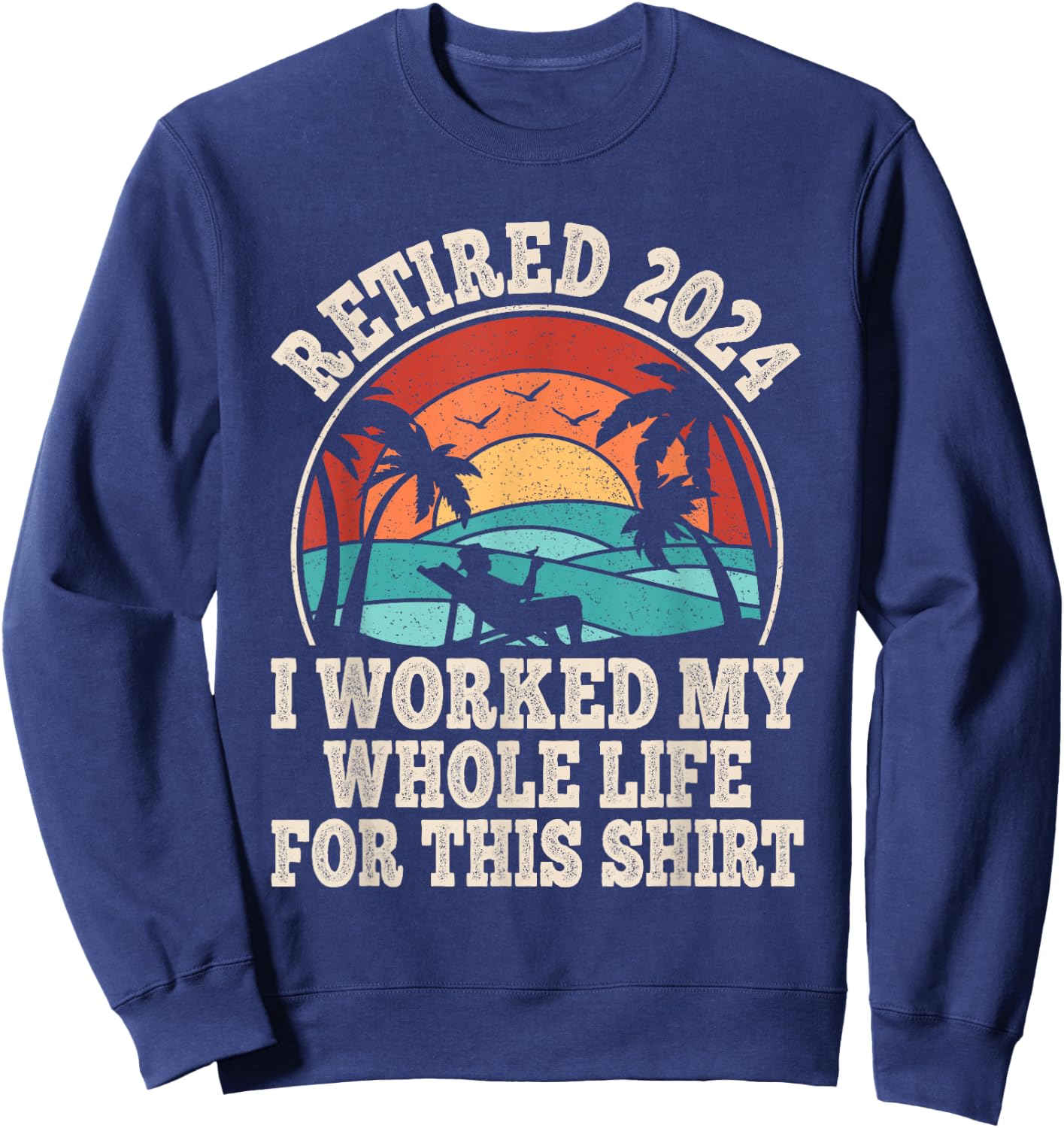 Retired 2024 Retirement I Worked My Whole Life For This Sweatshirt - Sweatshirt | Navy