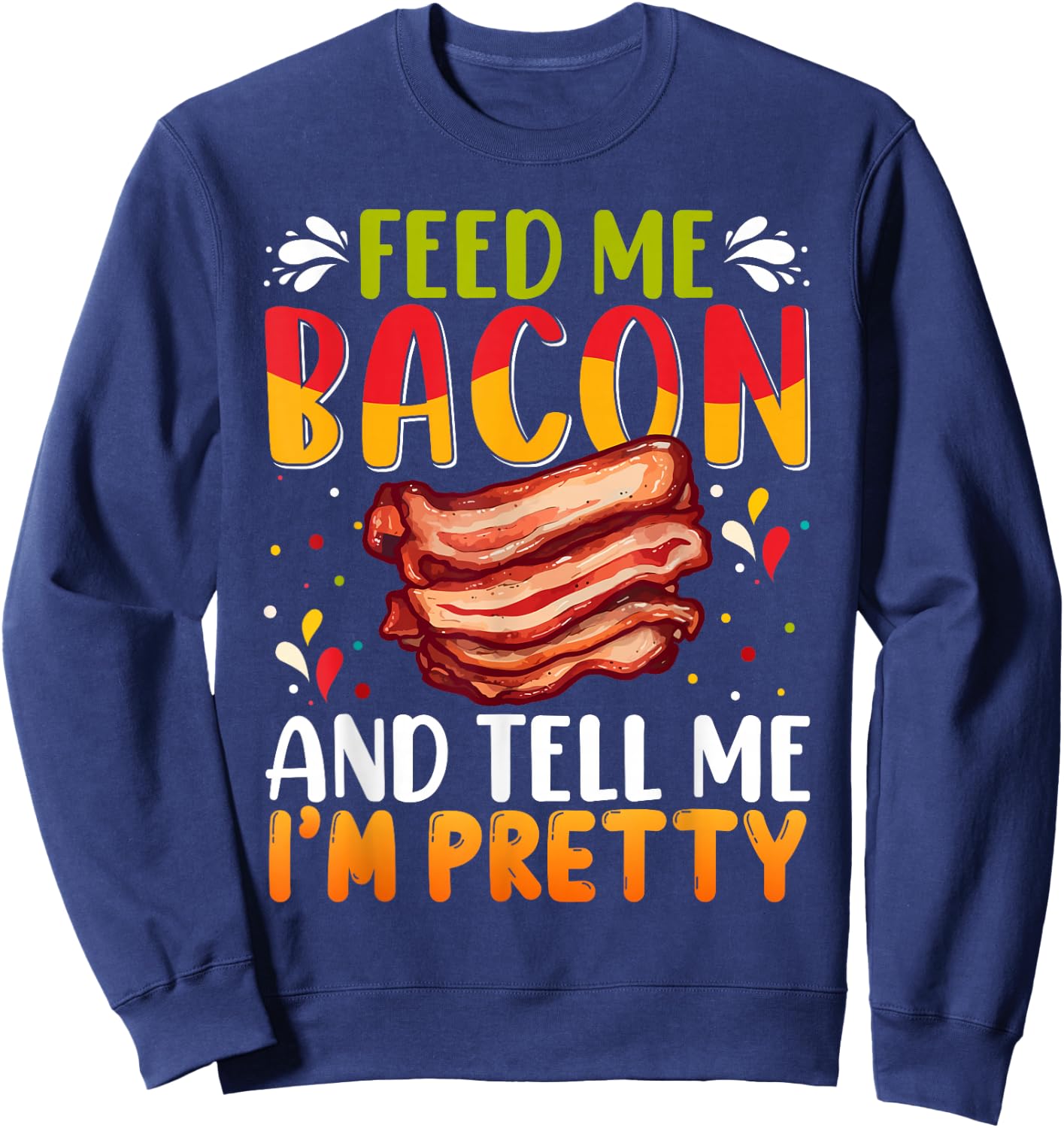 Feed me Bacon and Tell Me I'm Pretty Shirt Bacon Apparel Sweatshirt - Sweatshirt | Navy