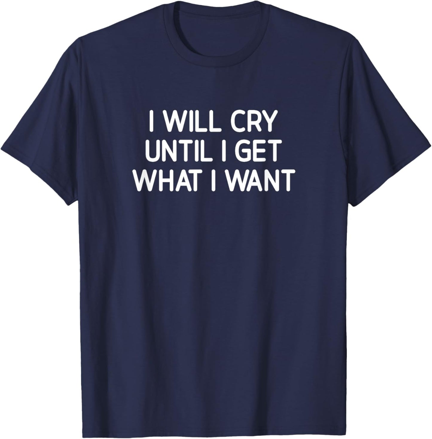 I Will Cry Until I Get What I Want, Funny, Jokes, Sarcastic T-Shirt - T-Shirt | Navy