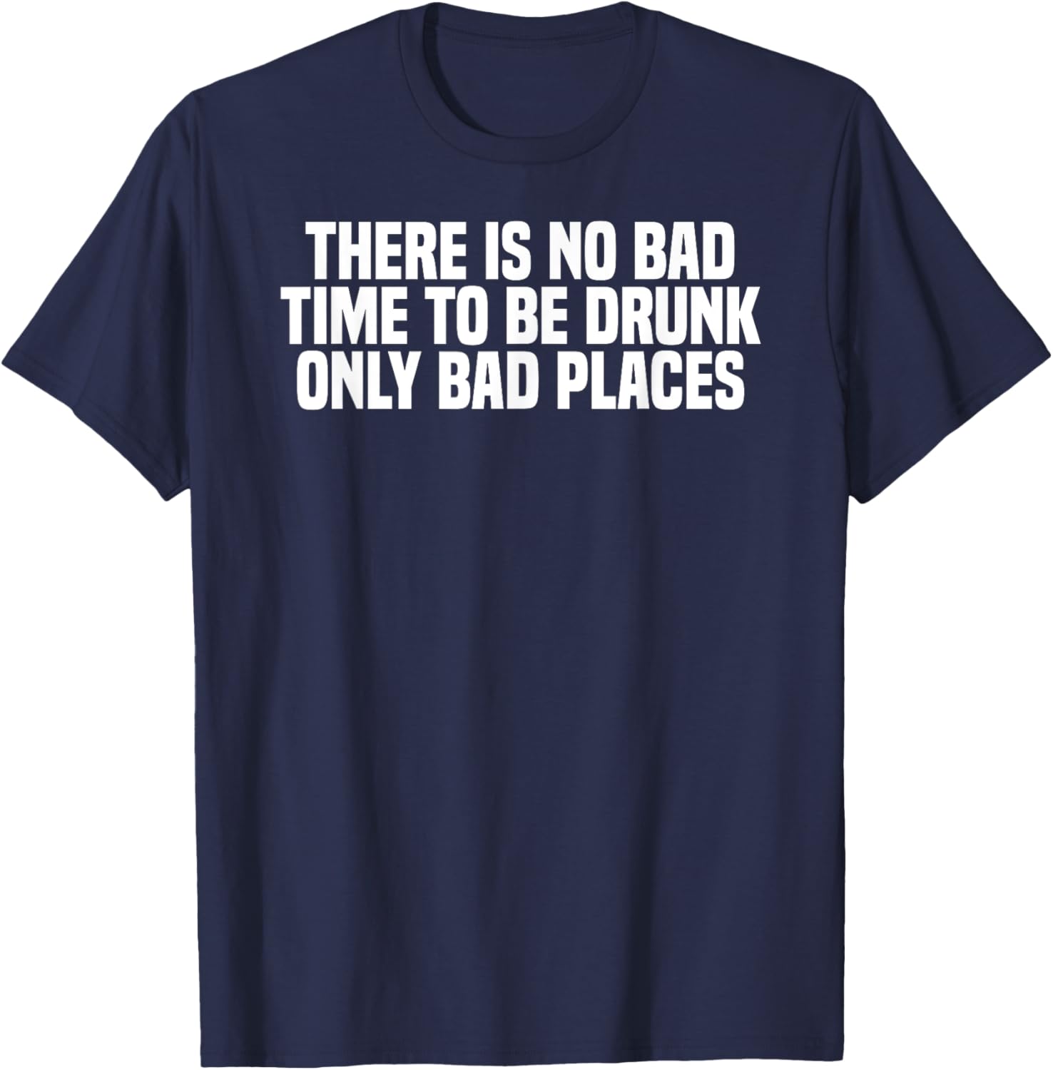 Funny There Is No Bad Time To Be Drunk Only Bad Places T-Shirt - T-Shirt | Navy