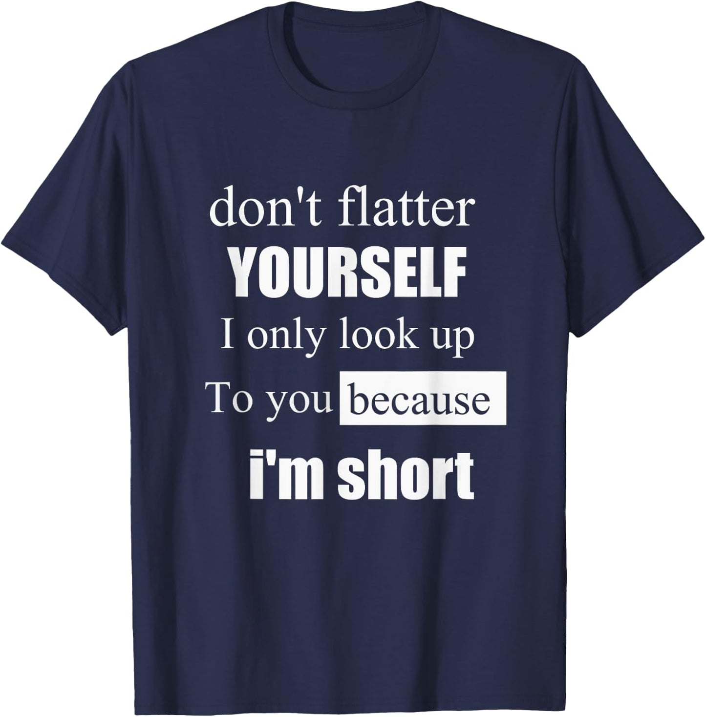 D'ont Flatter Yourself Only Look Up to You Because I'm Short T-Shirt - T-Shirt | Navy