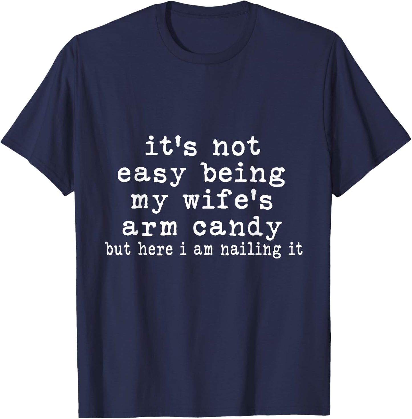 It's Not Easy Being My Wife's Arm Candy But Here I Am Nailin T-Shirt - T-Shirt | Navy