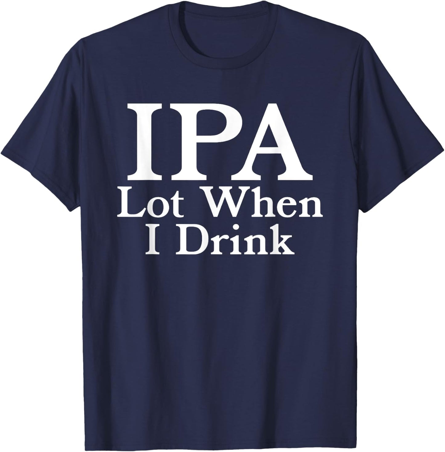 IPA A Lot When I Drink - Funny Beer Drinking Pun Humor Quote T-Shirt - T-Shirt | Navy