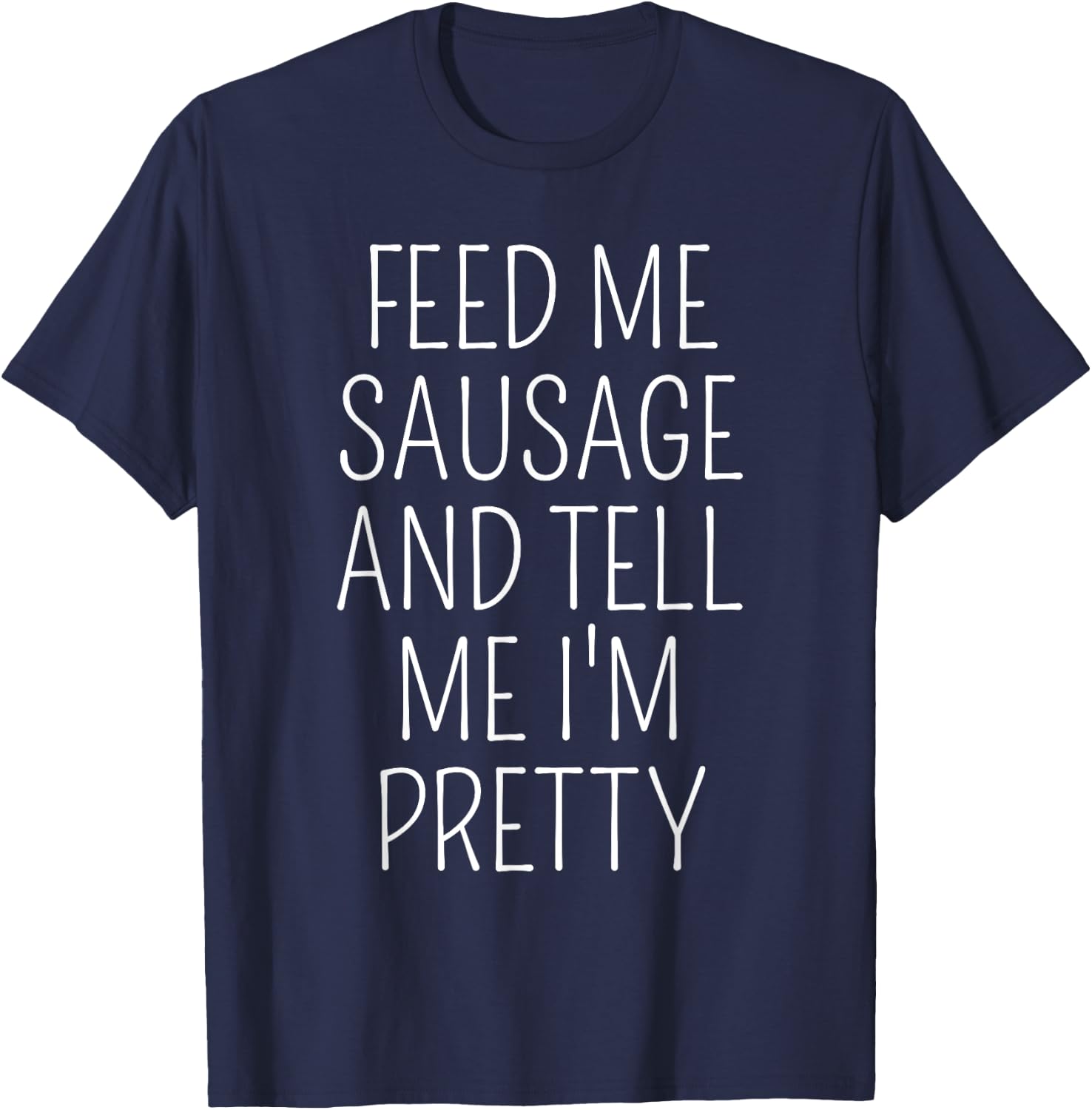 Funny Sausage Lover Meme Feed Me Sausage Tell Me I'm Pretty T-Shirt - T-Shirt | Navy