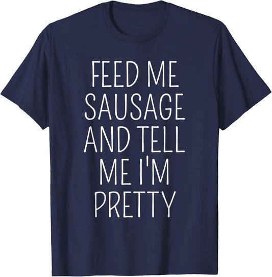 Funny Sausage Lover Meme Feed Me Sausage Tell Me I'm Pretty T-Shirt - T-Shirt | Navy