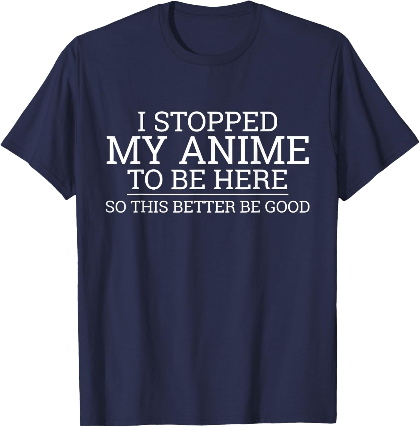 I Stopped My Anime To Be Here So This Better Be Good T-Shirt - T-Shirt | Navy