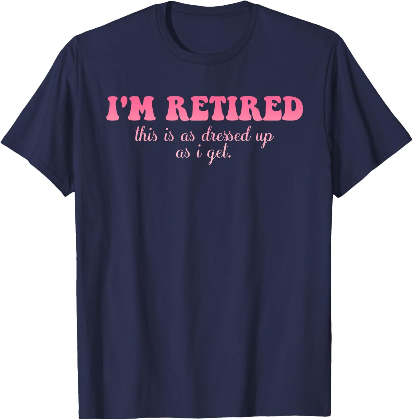 I'm Retired This Is As Dressed Up As I Get Quote T-Shirt - T-Shirt | Navy