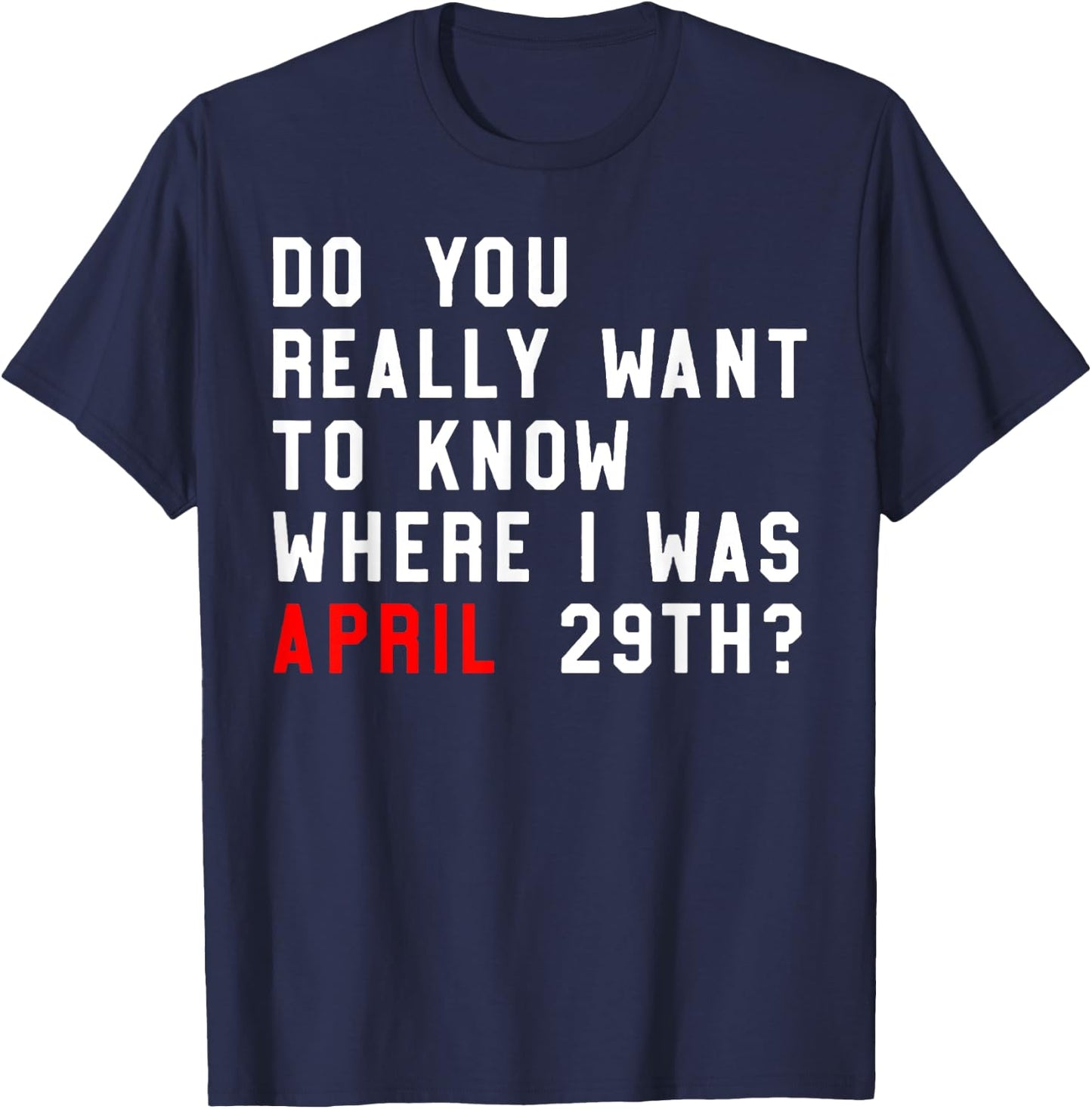 Do You Really Want To Know Where I Was April 29th T-Shirt - T-Shirt | Navy