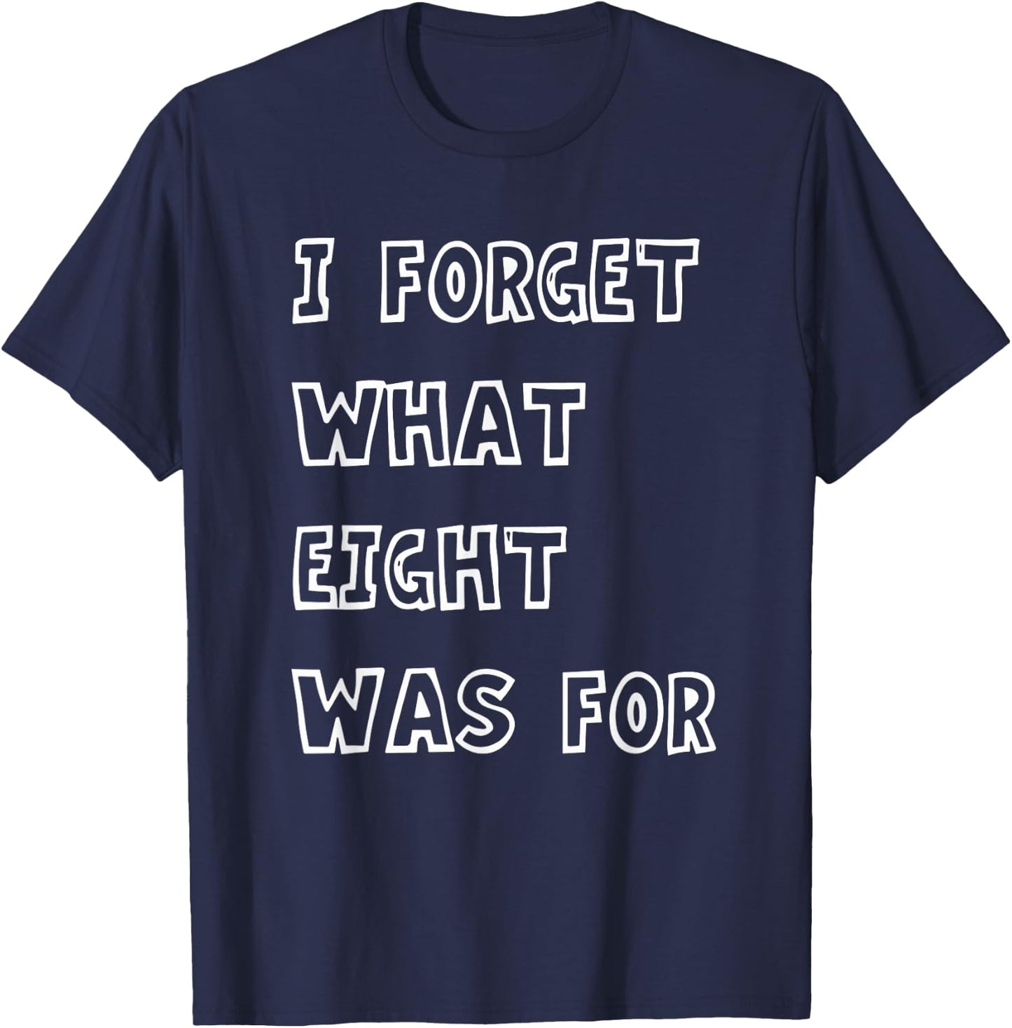 I Forget What Eight Was For Funny Sarcasm Saying T-Shirt - T-Shirt | Navy