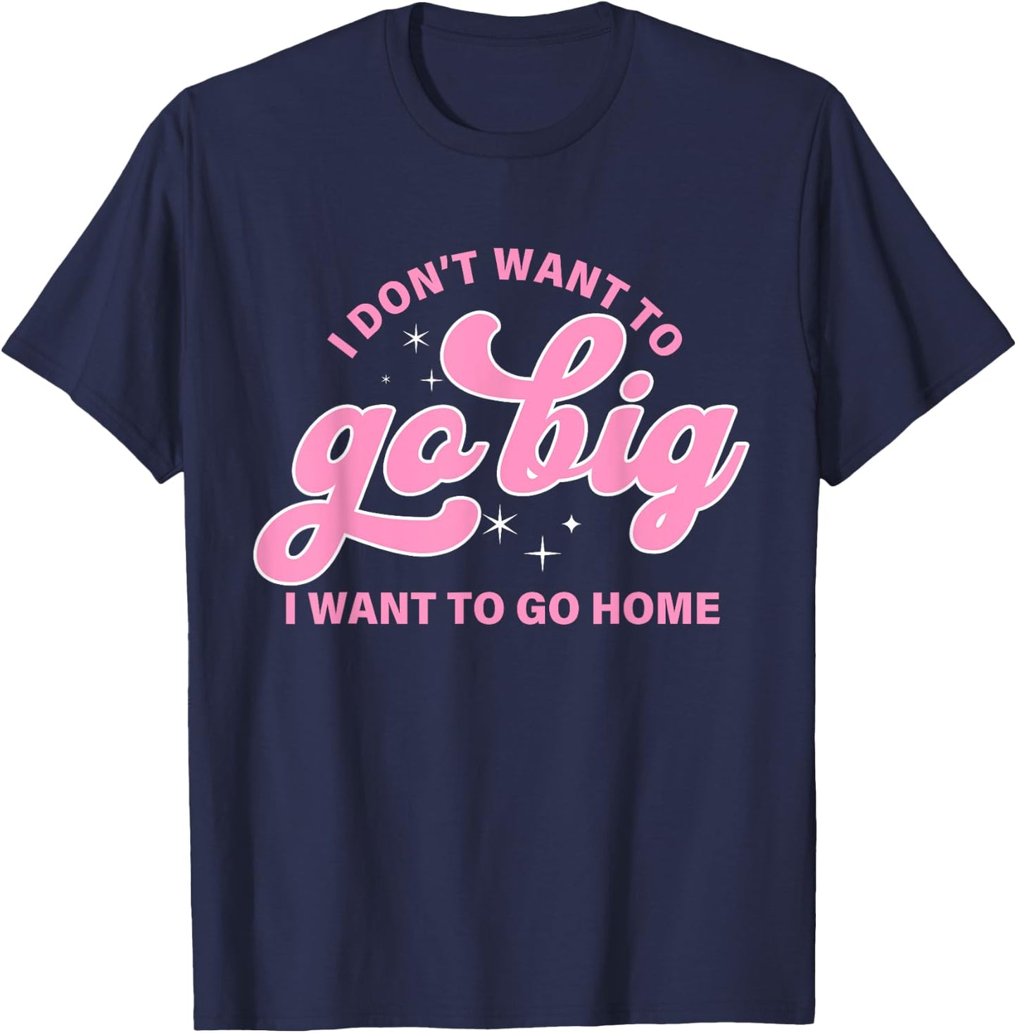 I Don't Want To Go Big I Want To Go Home Quote T-Shirt - T-Shirt | Navy