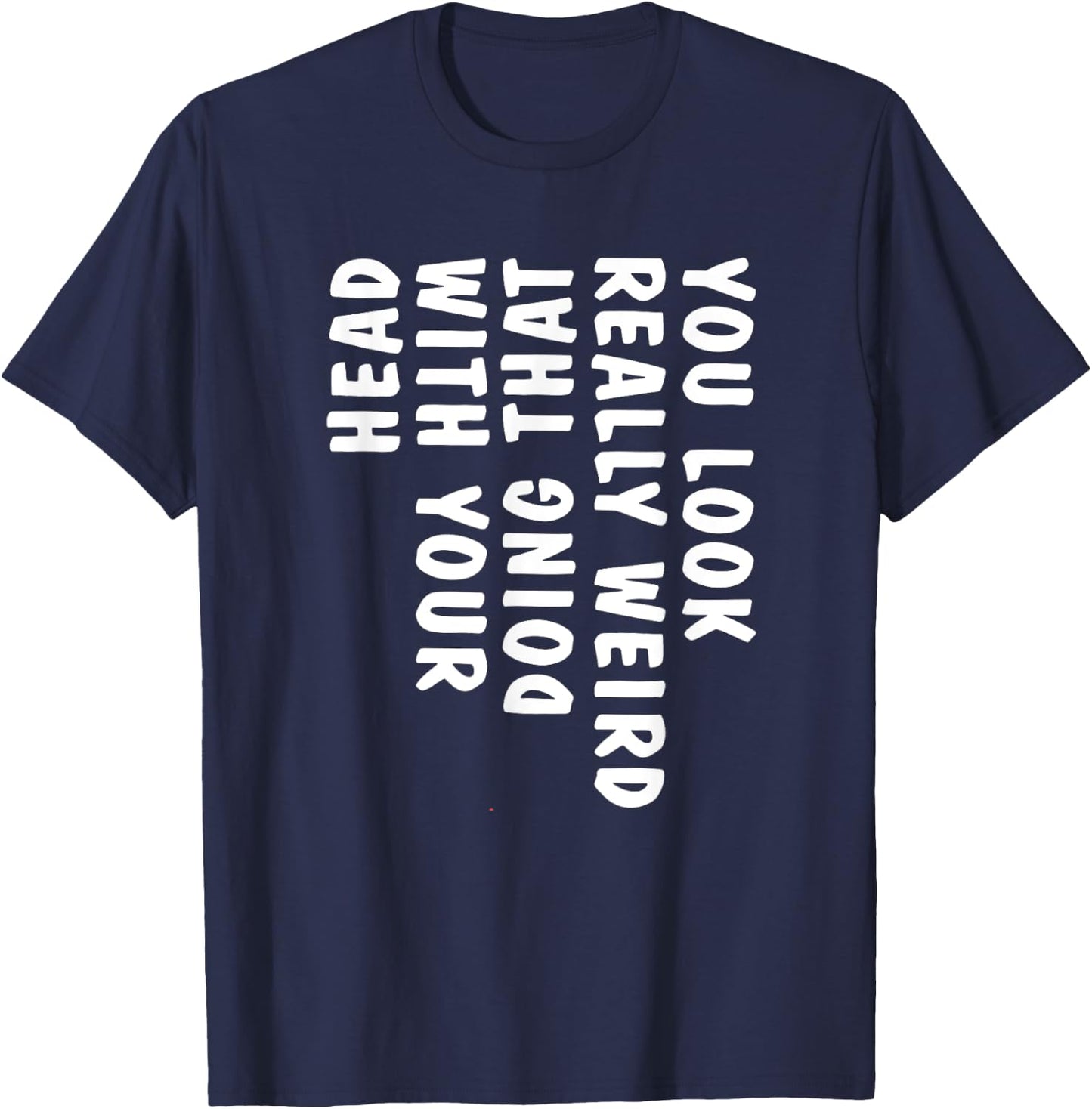 You Look Really Weird Doing That with Your Head Funny T-Shirt - T-Shirt | Navy