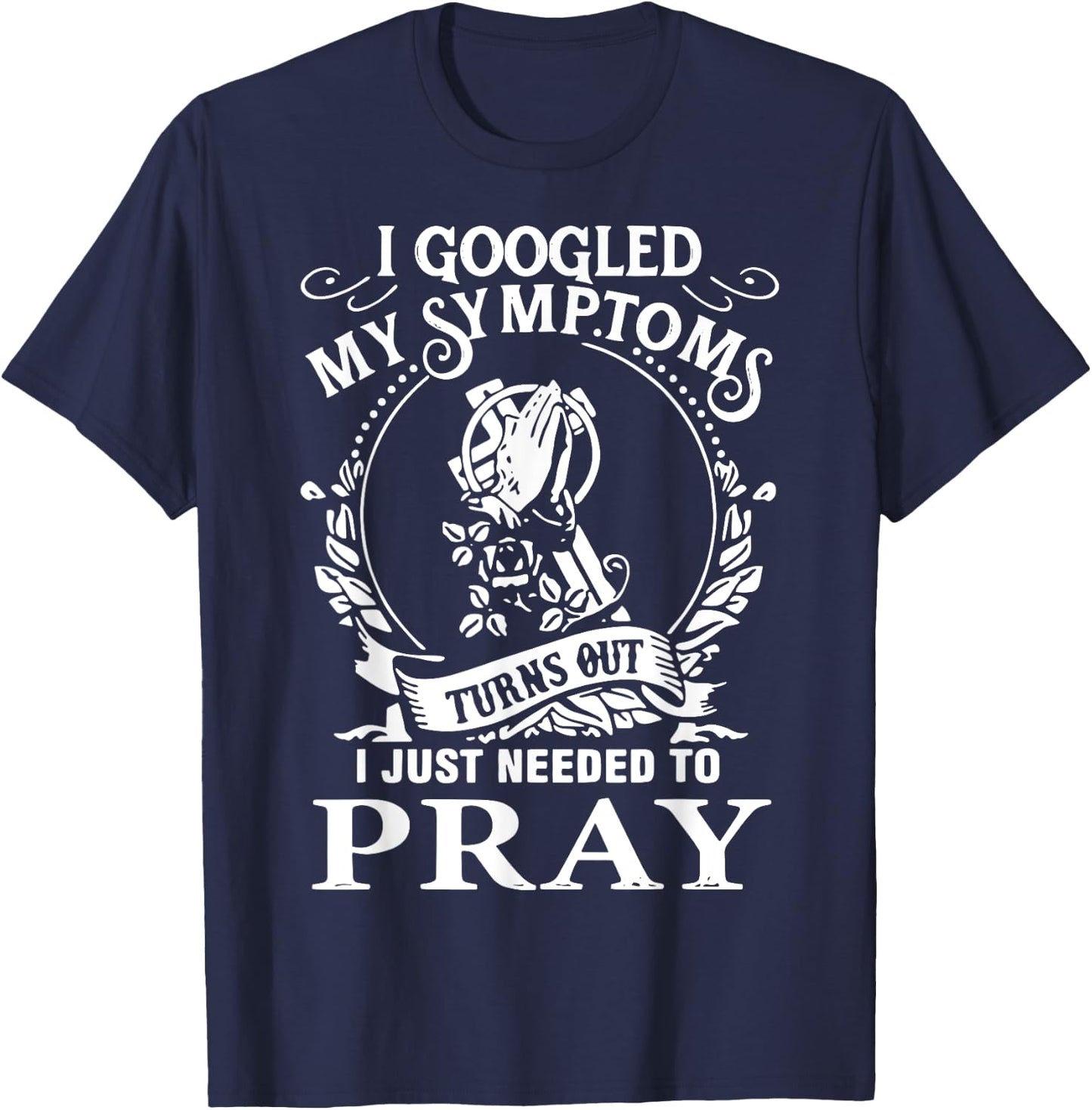 I Googled My Symptoms Turns Out I Just Needed To Pray T-Shirt - T-Shirt | Navy