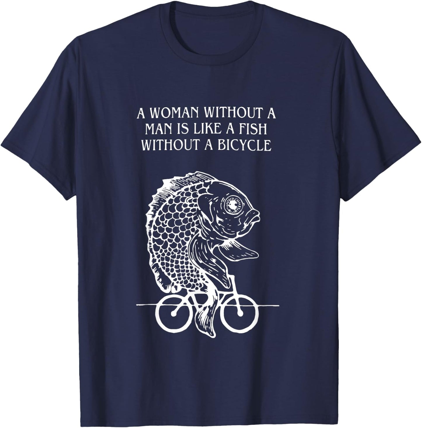 A Woman Without A Man Is Like A Fish Without A Bicycle Quote T-Shirt - T-Shirt | Navy